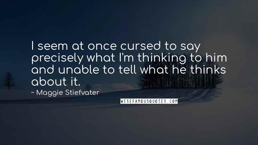 Maggie Stiefvater Quotes: I seem at once cursed to say precisely what I'm thinking to him and unable to tell what he thinks about it.