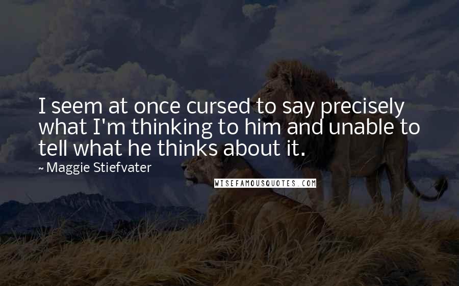 Maggie Stiefvater Quotes: I seem at once cursed to say precisely what I'm thinking to him and unable to tell what he thinks about it.