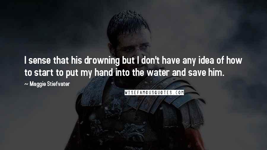Maggie Stiefvater Quotes: I sense that his drowning but I don't have any idea of how to start to put my hand into the water and save him.
