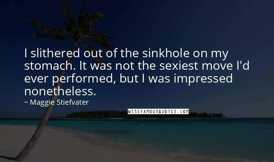 Maggie Stiefvater Quotes: I slithered out of the sinkhole on my stomach. It was not the sexiest move I'd ever performed, but I was impressed nonetheless.