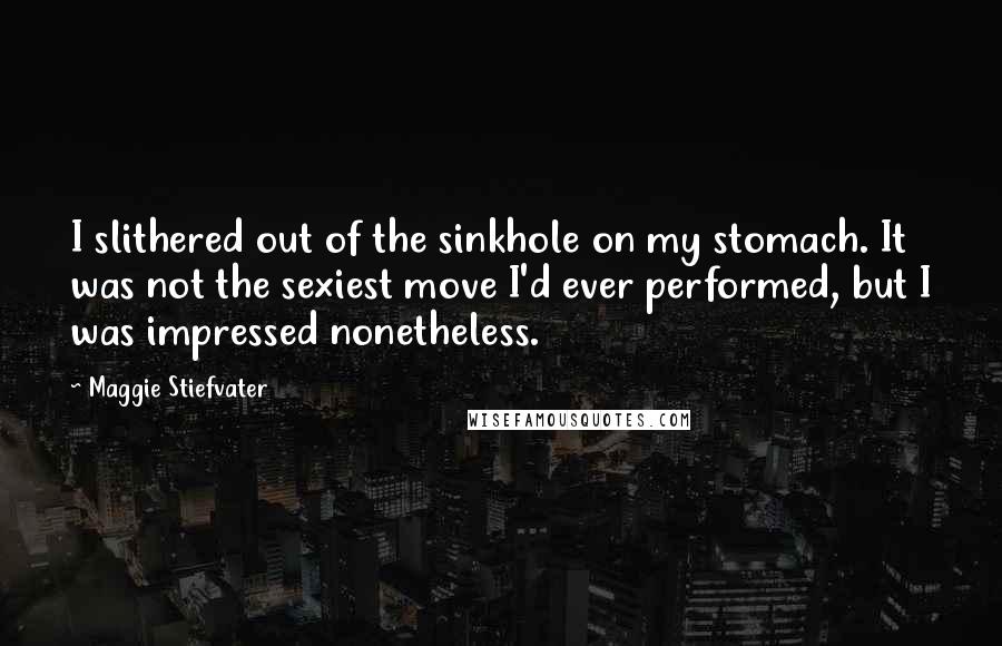 Maggie Stiefvater Quotes: I slithered out of the sinkhole on my stomach. It was not the sexiest move I'd ever performed, but I was impressed nonetheless.