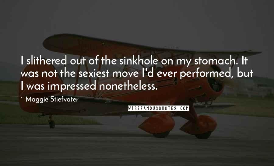 Maggie Stiefvater Quotes: I slithered out of the sinkhole on my stomach. It was not the sexiest move I'd ever performed, but I was impressed nonetheless.