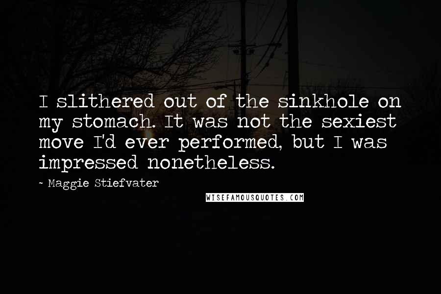 Maggie Stiefvater Quotes: I slithered out of the sinkhole on my stomach. It was not the sexiest move I'd ever performed, but I was impressed nonetheless.