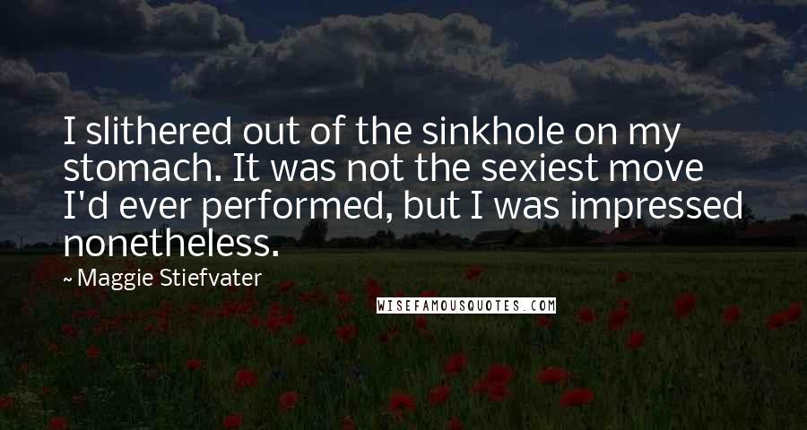 Maggie Stiefvater Quotes: I slithered out of the sinkhole on my stomach. It was not the sexiest move I'd ever performed, but I was impressed nonetheless.