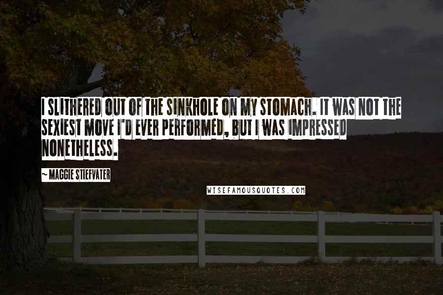 Maggie Stiefvater Quotes: I slithered out of the sinkhole on my stomach. It was not the sexiest move I'd ever performed, but I was impressed nonetheless.