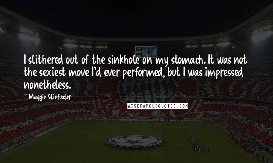 Maggie Stiefvater Quotes: I slithered out of the sinkhole on my stomach. It was not the sexiest move I'd ever performed, but I was impressed nonetheless.