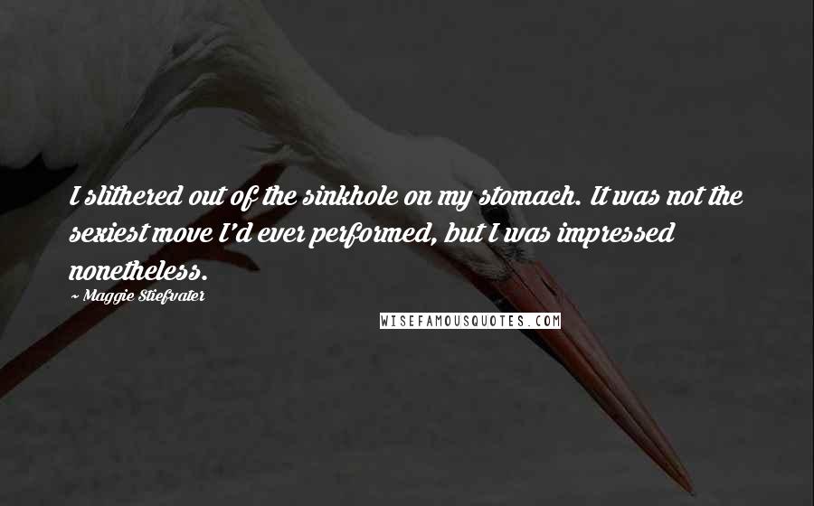 Maggie Stiefvater Quotes: I slithered out of the sinkhole on my stomach. It was not the sexiest move I'd ever performed, but I was impressed nonetheless.