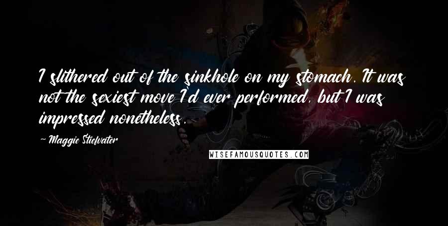 Maggie Stiefvater Quotes: I slithered out of the sinkhole on my stomach. It was not the sexiest move I'd ever performed, but I was impressed nonetheless.