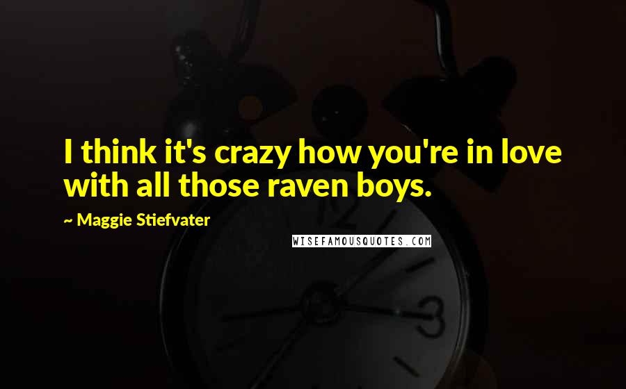 Maggie Stiefvater Quotes: I think it's crazy how you're in love with all those raven boys.