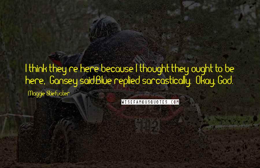 Maggie Stiefvater Quotes: I think they're here because I thought they ought to be here," Gansey said.Blue replied sarcastically. "Okay, God.