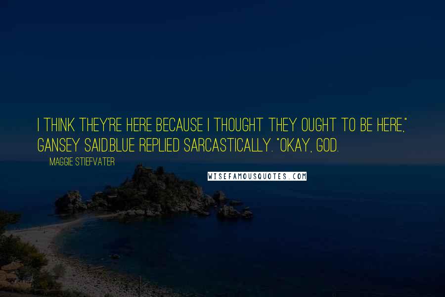 Maggie Stiefvater Quotes: I think they're here because I thought they ought to be here," Gansey said.Blue replied sarcastically. "Okay, God.