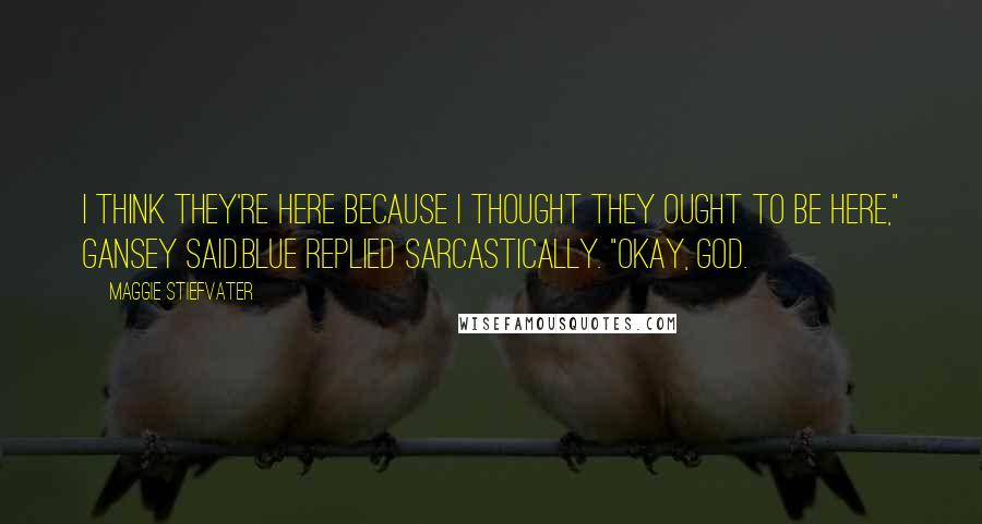 Maggie Stiefvater Quotes: I think they're here because I thought they ought to be here," Gansey said.Blue replied sarcastically. "Okay, God.