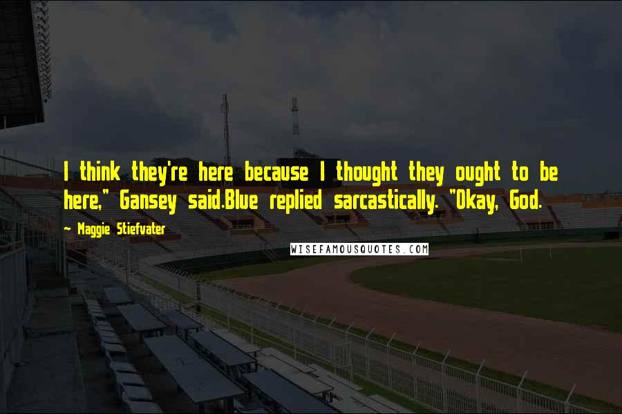 Maggie Stiefvater Quotes: I think they're here because I thought they ought to be here," Gansey said.Blue replied sarcastically. "Okay, God.