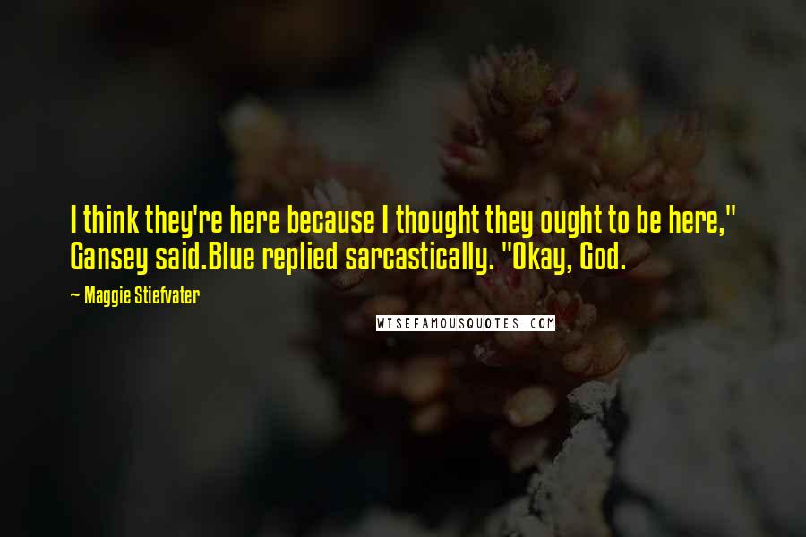 Maggie Stiefvater Quotes: I think they're here because I thought they ought to be here," Gansey said.Blue replied sarcastically. "Okay, God.