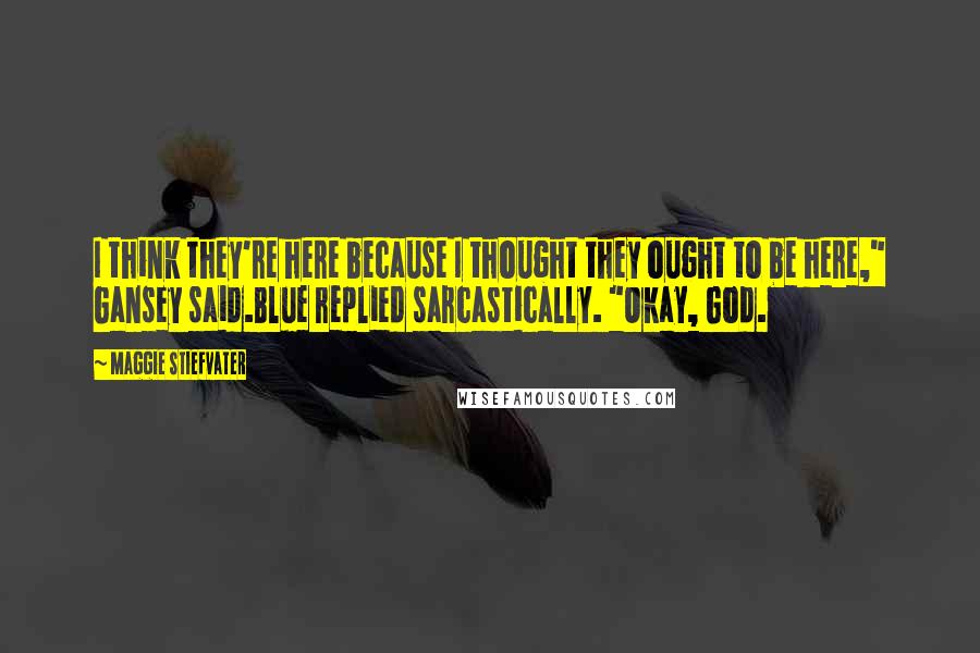 Maggie Stiefvater Quotes: I think they're here because I thought they ought to be here," Gansey said.Blue replied sarcastically. "Okay, God.