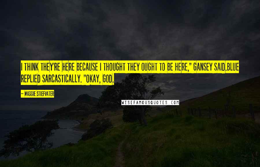 Maggie Stiefvater Quotes: I think they're here because I thought they ought to be here," Gansey said.Blue replied sarcastically. "Okay, God.