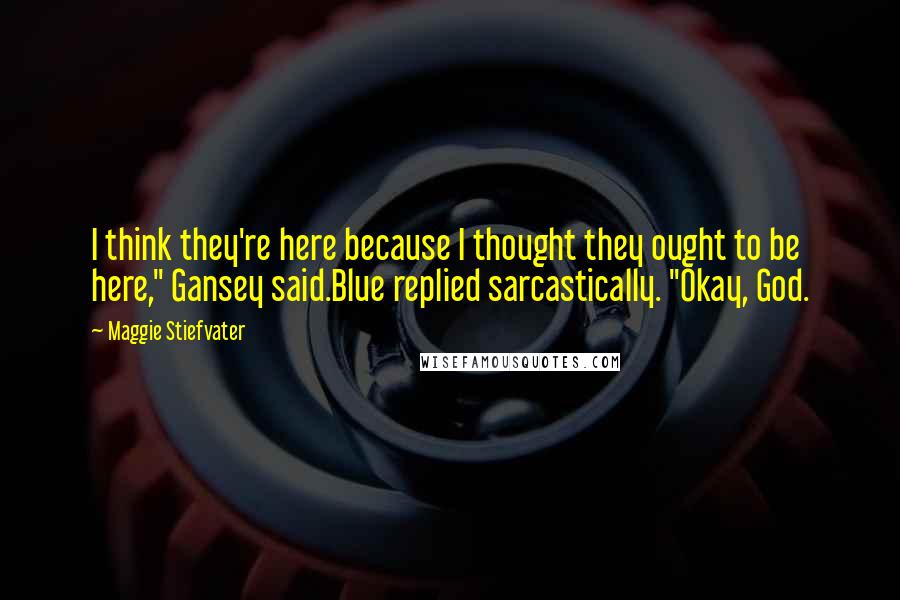 Maggie Stiefvater Quotes: I think they're here because I thought they ought to be here," Gansey said.Blue replied sarcastically. "Okay, God.