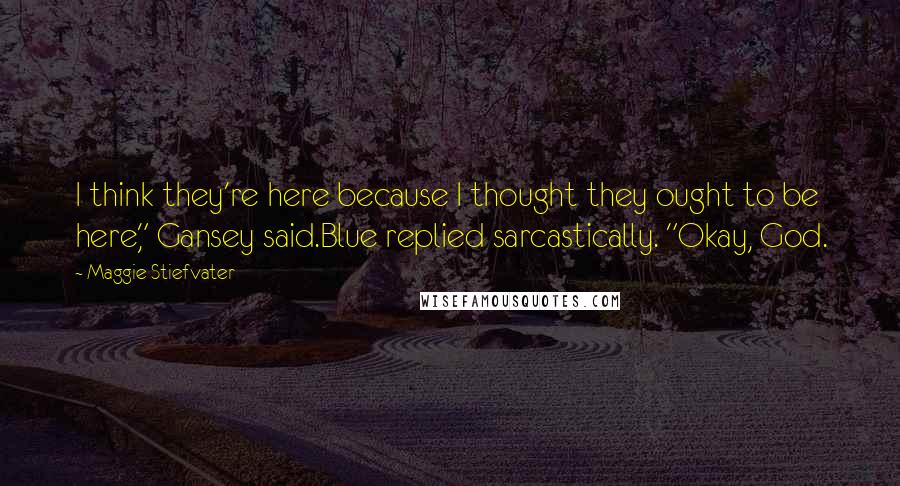 Maggie Stiefvater Quotes: I think they're here because I thought they ought to be here," Gansey said.Blue replied sarcastically. "Okay, God.