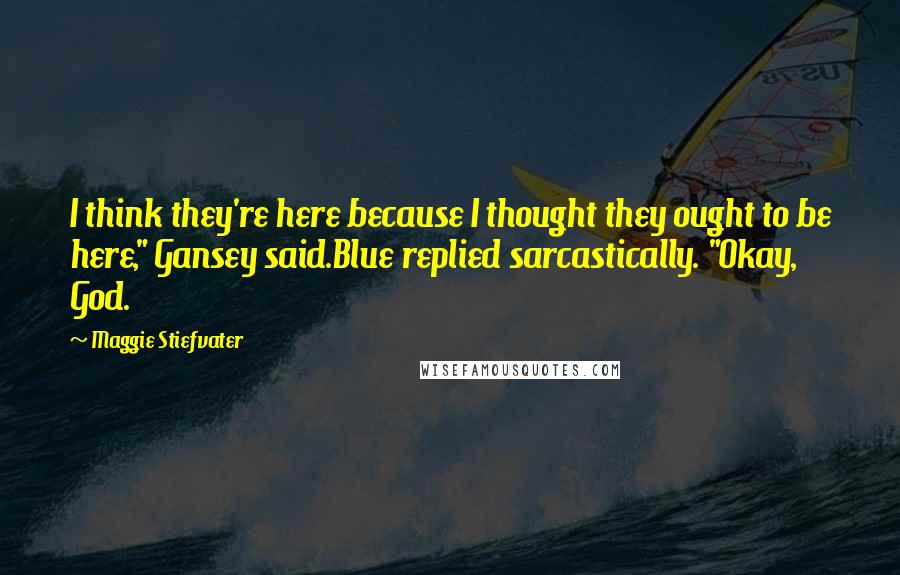 Maggie Stiefvater Quotes: I think they're here because I thought they ought to be here," Gansey said.Blue replied sarcastically. "Okay, God.