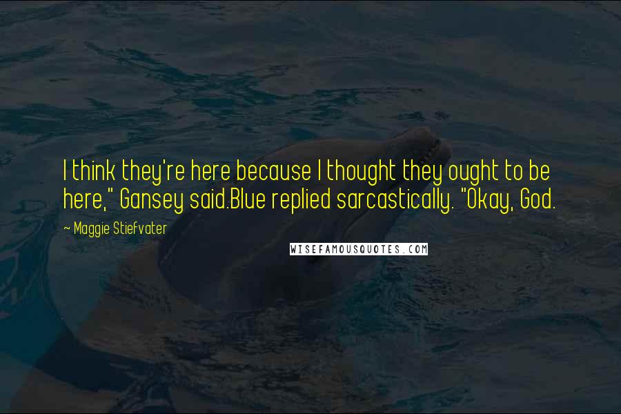 Maggie Stiefvater Quotes: I think they're here because I thought they ought to be here," Gansey said.Blue replied sarcastically. "Okay, God.