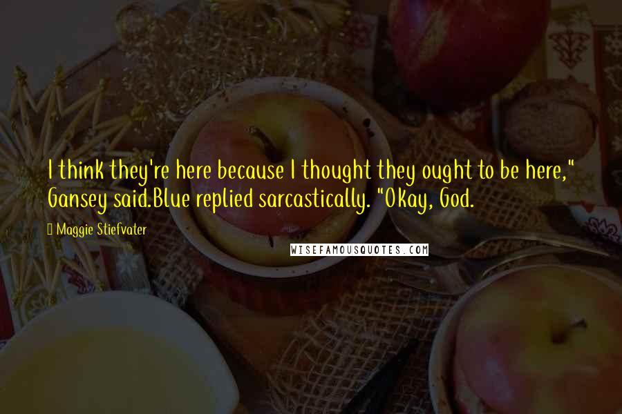 Maggie Stiefvater Quotes: I think they're here because I thought they ought to be here," Gansey said.Blue replied sarcastically. "Okay, God.