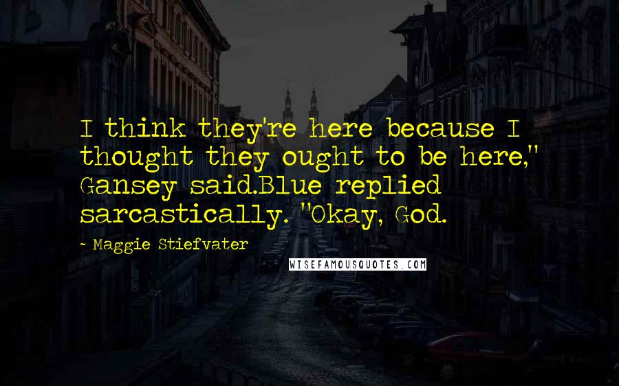 Maggie Stiefvater Quotes: I think they're here because I thought they ought to be here," Gansey said.Blue replied sarcastically. "Okay, God.