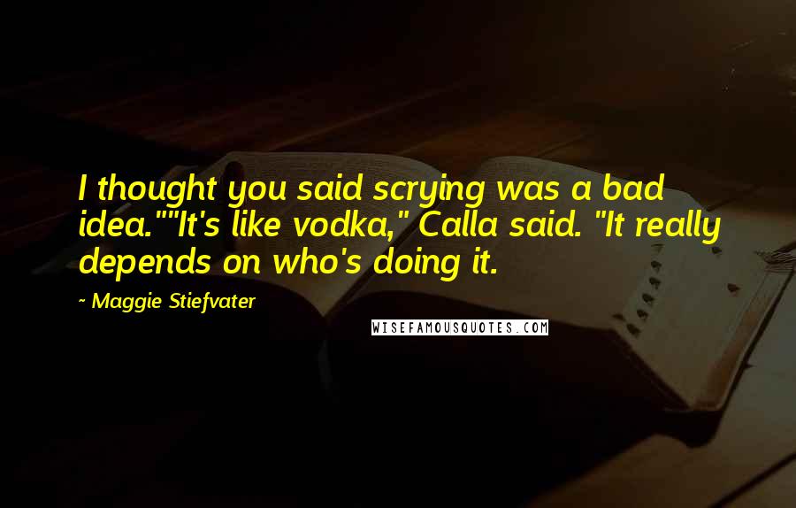 Maggie Stiefvater Quotes: I thought you said scrying was a bad idea.""It's like vodka," Calla said. "It really depends on who's doing it.