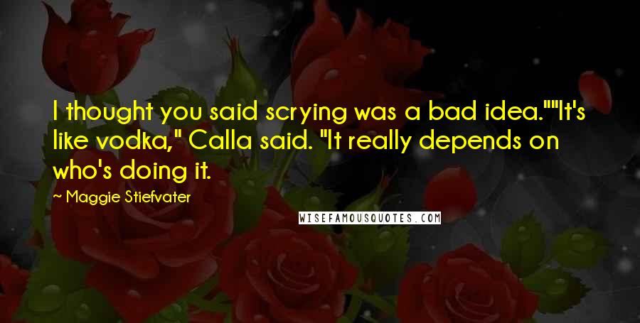 Maggie Stiefvater Quotes: I thought you said scrying was a bad idea.""It's like vodka," Calla said. "It really depends on who's doing it.