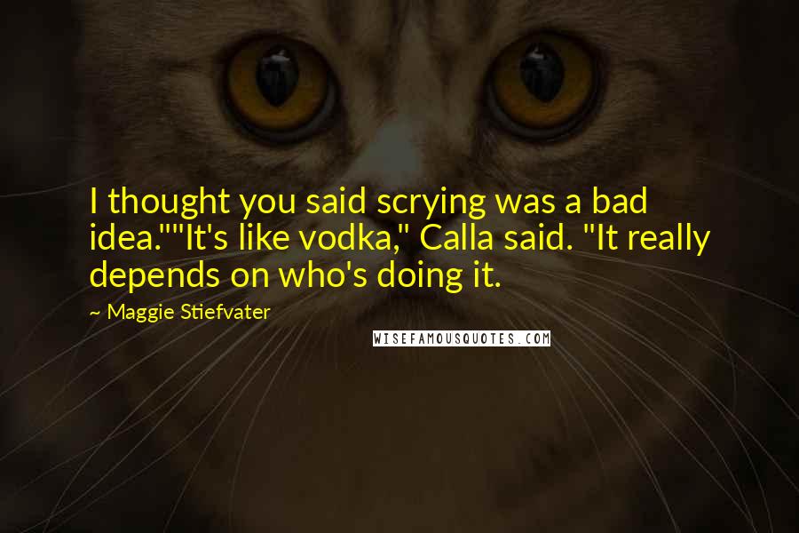 Maggie Stiefvater Quotes: I thought you said scrying was a bad idea.""It's like vodka," Calla said. "It really depends on who's doing it.