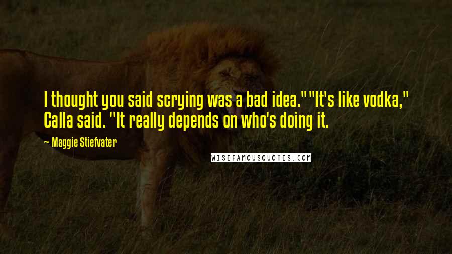 Maggie Stiefvater Quotes: I thought you said scrying was a bad idea.""It's like vodka," Calla said. "It really depends on who's doing it.
