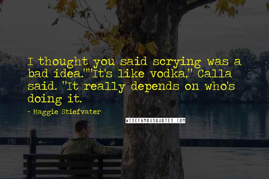 Maggie Stiefvater Quotes: I thought you said scrying was a bad idea.""It's like vodka," Calla said. "It really depends on who's doing it.