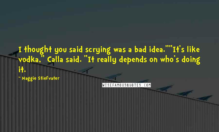 Maggie Stiefvater Quotes: I thought you said scrying was a bad idea.""It's like vodka," Calla said. "It really depends on who's doing it.