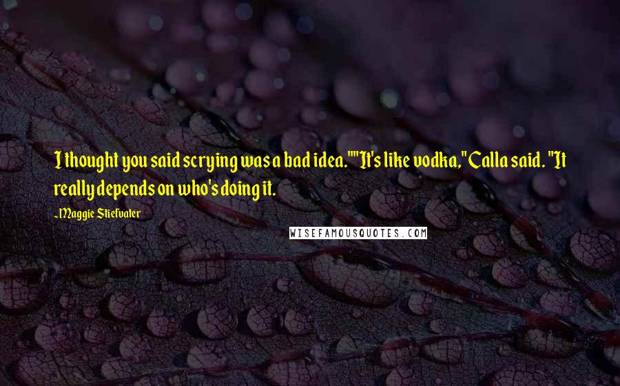 Maggie Stiefvater Quotes: I thought you said scrying was a bad idea.""It's like vodka," Calla said. "It really depends on who's doing it.