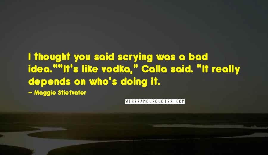 Maggie Stiefvater Quotes: I thought you said scrying was a bad idea.""It's like vodka," Calla said. "It really depends on who's doing it.