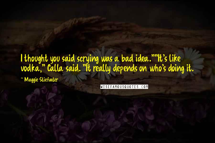Maggie Stiefvater Quotes: I thought you said scrying was a bad idea.""It's like vodka," Calla said. "It really depends on who's doing it.