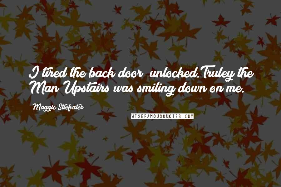 Maggie Stiefvater Quotes: I tired the back door unlocked.Truley the Man Upstairs was smiling down on me.