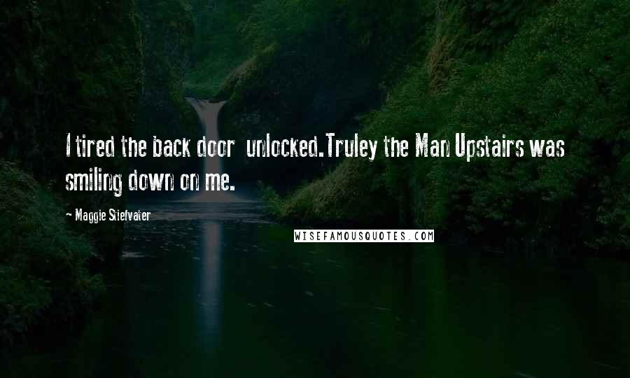 Maggie Stiefvater Quotes: I tired the back door unlocked.Truley the Man Upstairs was smiling down on me.