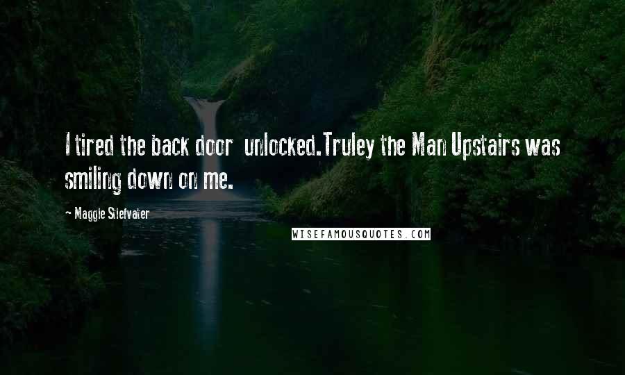 Maggie Stiefvater Quotes: I tired the back door  unlocked.Truley the Man Upstairs was smiling down on me.