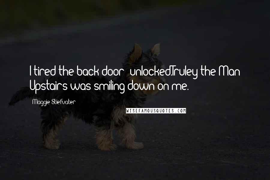Maggie Stiefvater Quotes: I tired the back door unlocked.Truley the Man Upstairs was smiling down on me.