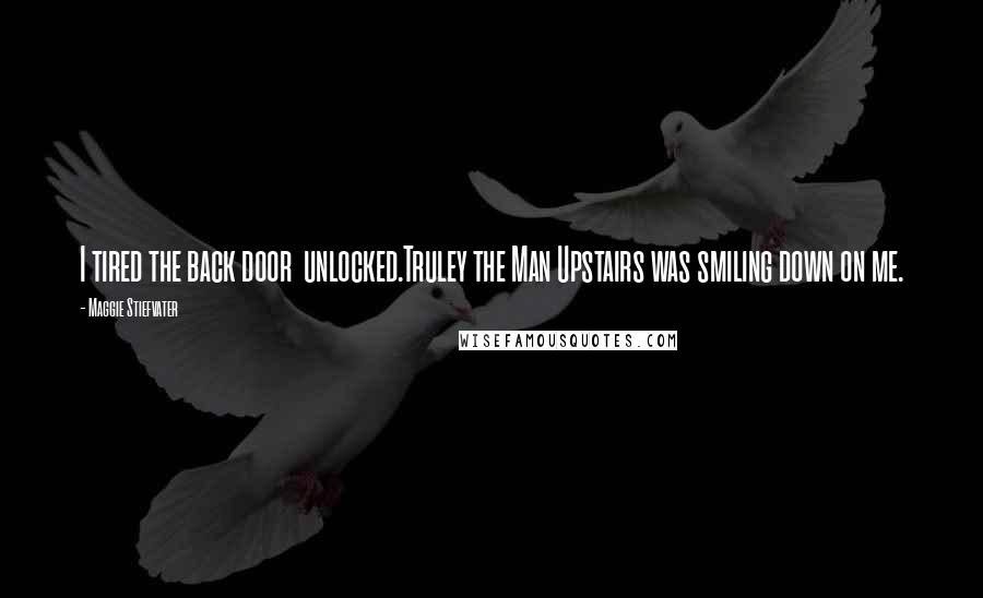 Maggie Stiefvater Quotes: I tired the back door unlocked.Truley the Man Upstairs was smiling down on me.