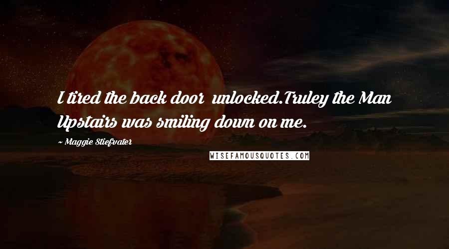 Maggie Stiefvater Quotes: I tired the back door unlocked.Truley the Man Upstairs was smiling down on me.