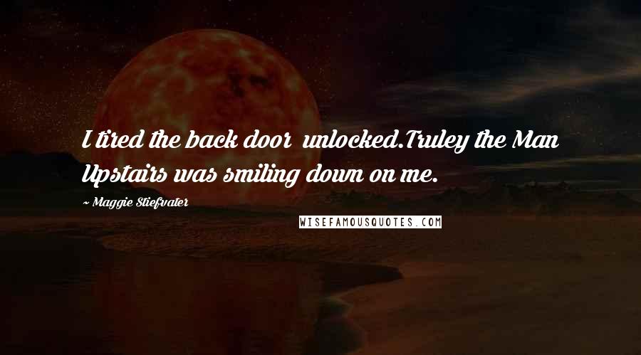 Maggie Stiefvater Quotes: I tired the back door  unlocked.Truley the Man Upstairs was smiling down on me.