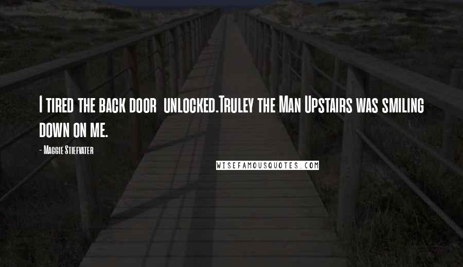 Maggie Stiefvater Quotes: I tired the back door unlocked.Truley the Man Upstairs was smiling down on me.