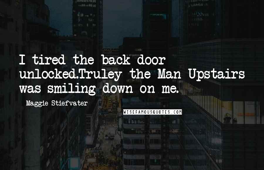 Maggie Stiefvater Quotes: I tired the back door unlocked.Truley the Man Upstairs was smiling down on me.