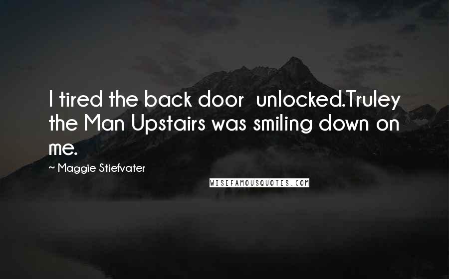 Maggie Stiefvater Quotes: I tired the back door unlocked.Truley the Man Upstairs was smiling down on me.