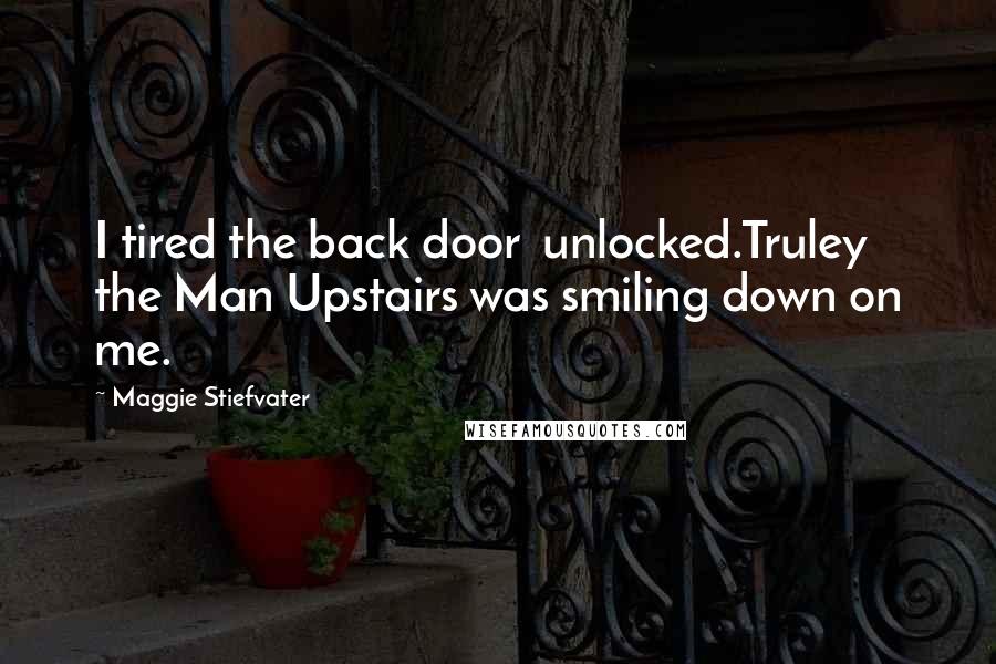 Maggie Stiefvater Quotes: I tired the back door unlocked.Truley the Man Upstairs was smiling down on me.