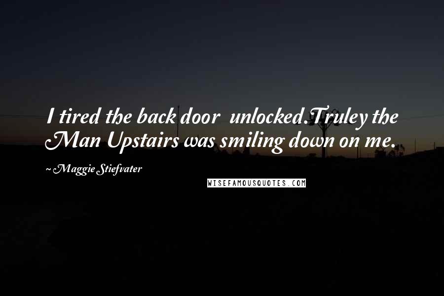 Maggie Stiefvater Quotes: I tired the back door unlocked.Truley the Man Upstairs was smiling down on me.