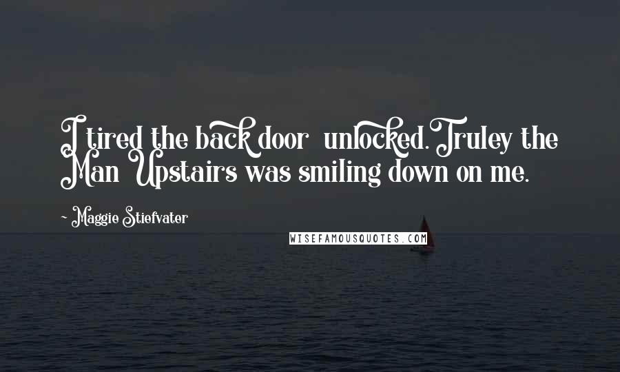 Maggie Stiefvater Quotes: I tired the back door unlocked.Truley the Man Upstairs was smiling down on me.