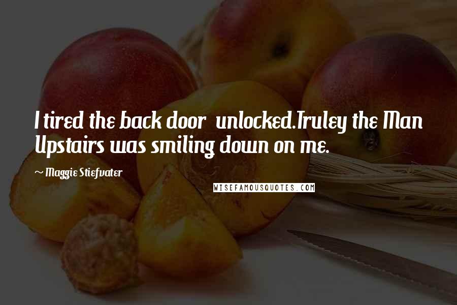 Maggie Stiefvater Quotes: I tired the back door unlocked.Truley the Man Upstairs was smiling down on me.