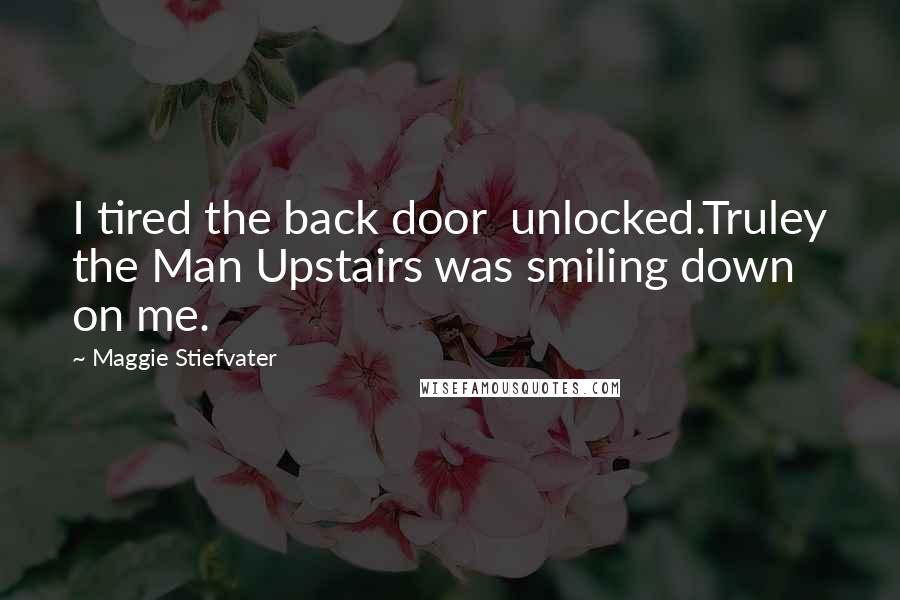 Maggie Stiefvater Quotes: I tired the back door unlocked.Truley the Man Upstairs was smiling down on me.